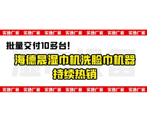 批量交付10多臺(tái)！海德晟濕巾機(jī)洗臉巾機(jī)器持續(xù)熱銷