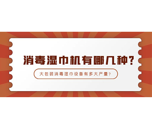 消毒濕巾機(jī)有哪幾種？大包裝消毒濕巾設(shè)備有多大產(chǎn)量？