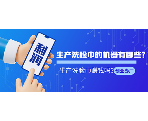 生產(chǎn)洗臉巾的機(jī)器有哪些？生產(chǎn)洗臉巾賺錢嗎？
