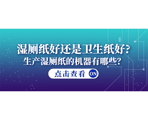 濕廁紙好還是衛(wèi)生紙好？生產(chǎn)濕廁紙的機(jī)器有哪些？