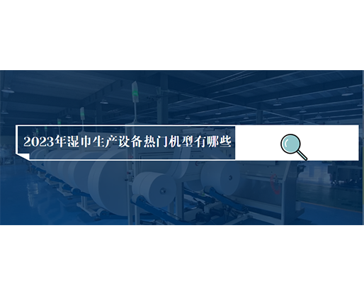 2023年濕巾生產(chǎn)設(shè)備熱門機(jī)型有哪些？?jī)r(jià)格多少？