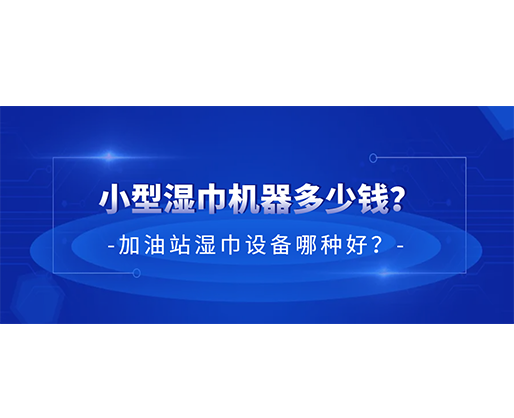 小型濕巾機(jī)器多少錢？加油站濕巾設(shè)備哪種好？