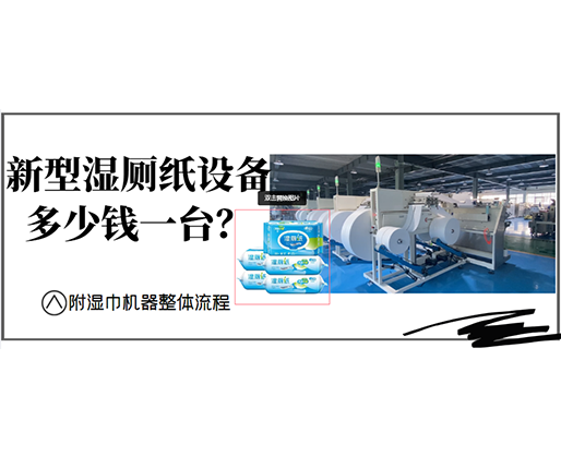 新型濕廁紙?jiān)O(shè)備多少錢一臺(tái)？(附濕巾機(jī)器整體流程)