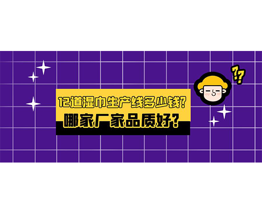 12道濕巾生產(chǎn)線多少錢？哪家廠家品質(zhì)好？