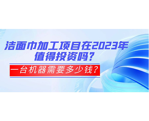潔面巾加工項(xiàng)目在2023年值得投資嗎？一臺(tái)機(jī)器需要多少錢？