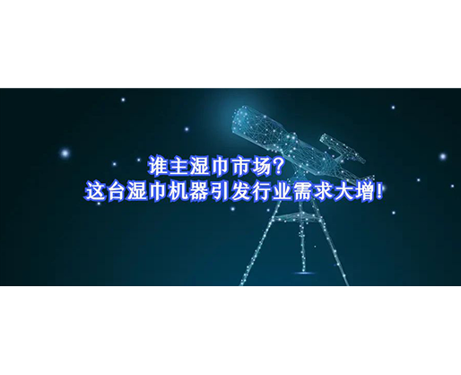 誰主濕巾市場？這臺(tái)濕巾機(jī)器引發(fā)行業(yè)需求大增！