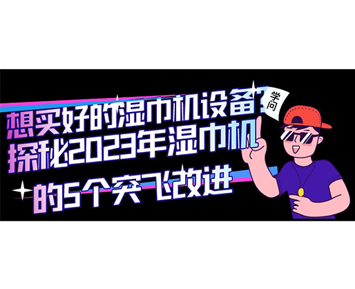 想買好的濕巾機(jī)設(shè)備？探秘2023年濕巾機(jī)的5個(gè)突飛改進(jìn)