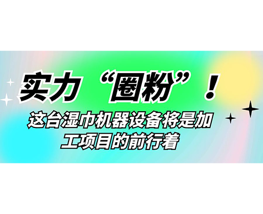 實(shí)力“圈粉”！這臺(tái)濕巾機(jī)器設(shè)備將是加工項(xiàng)目的前行著