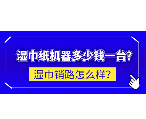 濕巾銷路怎么樣？濕巾紙機(jī)器多少錢一臺(tái)？