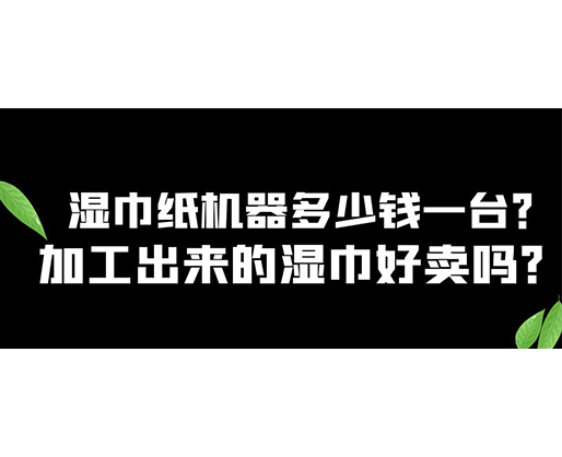 濕巾紙機(jī)器多少錢一臺(tái)？加工出來的濕巾好賣嗎？