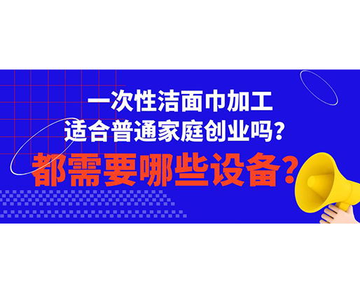 一次性潔面巾加工適合普通家庭創(chuàng)業(yè)嗎？都需要哪些設(shè)備？