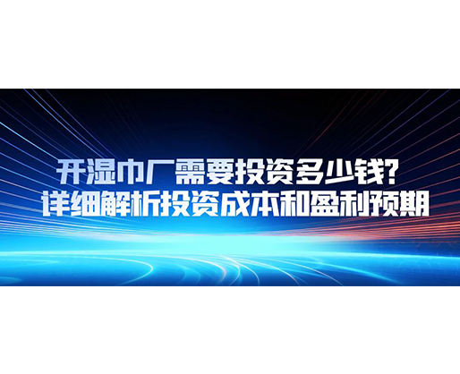 開濕巾廠需要投資多少錢？詳細解析投資成本和盈利預期