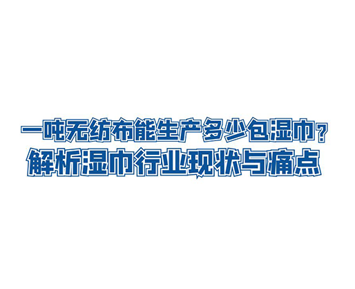 一噸無紡布能生產多少包濕巾？解析濕巾行業(yè)現狀與痛點