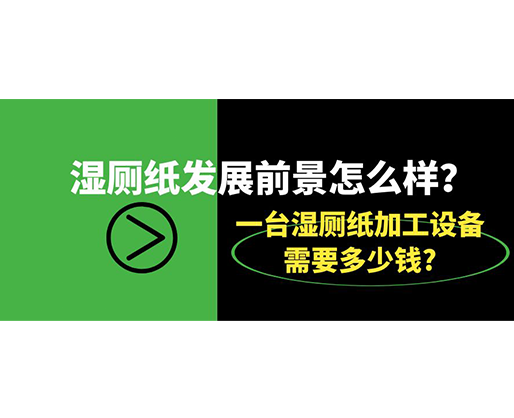 濕廁紙發(fā)展前景怎么樣？一臺濕廁紙加工設備需要多少錢?
