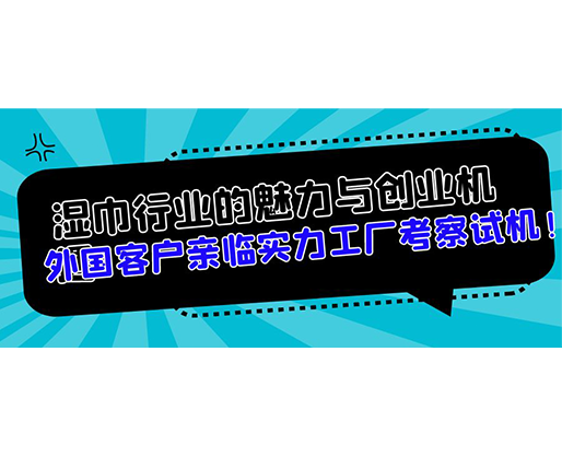 濕巾行業(yè)的魅力與創(chuàng)業(yè)機遇，外國客戶親臨實力工廠考察試機！
