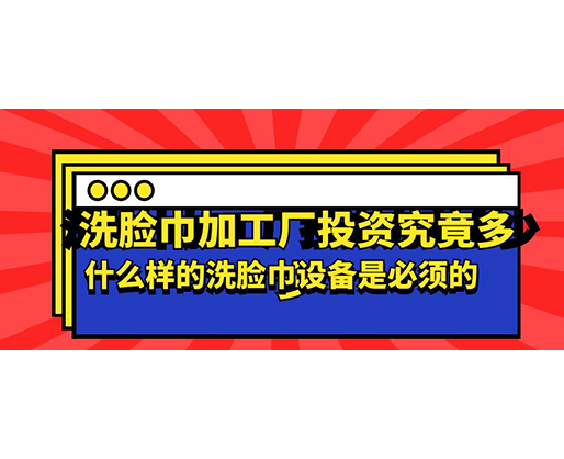 洗臉巾加工廠投資究竟多少，什么樣的洗臉巾設備是必須的？