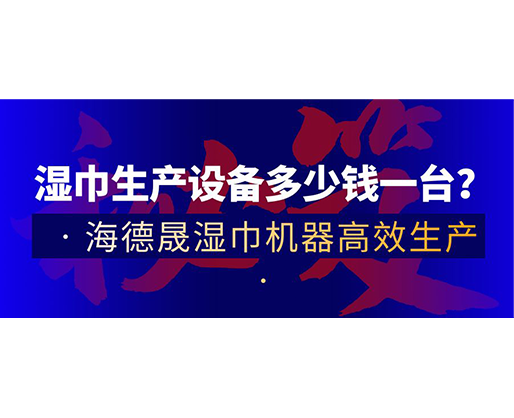 濕巾生產設備多少錢一臺？海德晟濕巾機器高效生產！