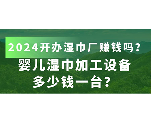 嬰兒濕巾加工設(shè)備多少錢一臺？2024開辦濕巾廠賺錢嗎？