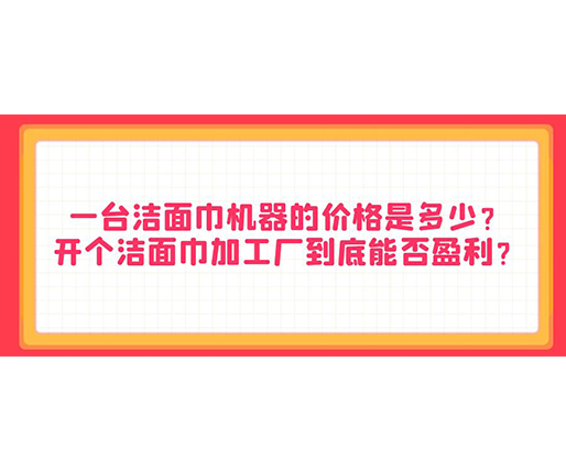 一臺潔面巾機器的價格是多少？開個潔面巾加工廠到底能否盈利？