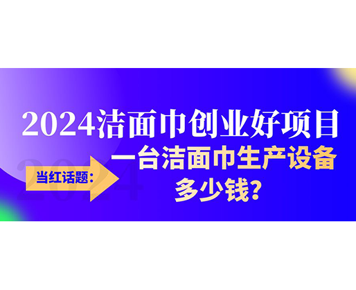 當(dāng)紅話題：2024潔面巾創(chuàng)業(yè)好項目，一臺潔面巾生產(chǎn)設(shè)備多少錢，令人咋舌！