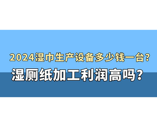 2024濕巾生產(chǎn)設(shè)備多少錢一臺？濕廁紙加工利潤高嗎？