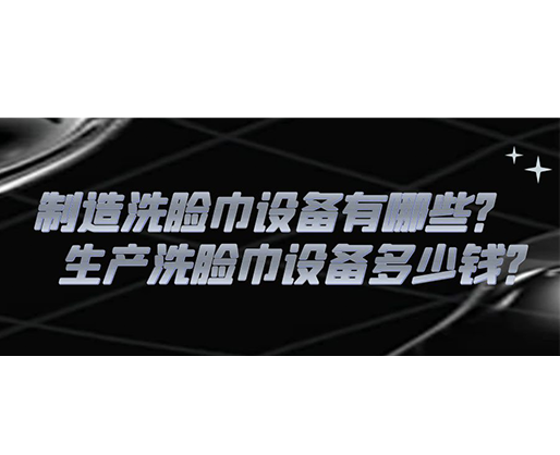 制造洗臉巾設(shè)備有哪些？生產(chǎn)洗臉巾設(shè)備多少錢？
