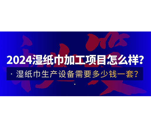 2024濕紙巾加工項目怎么樣？濕紙巾生產(chǎn)設(shè)備需要多少錢一套？