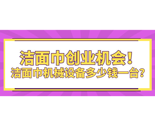 潔面巾創(chuàng)業(yè)機會！潔面巾機械設(shè)備多少錢一臺？