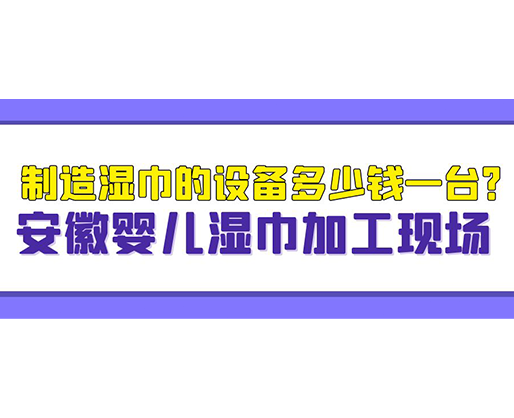 制造濕巾的設(shè)備多少錢一臺？安徽嬰兒濕巾加工現(xiàn)場