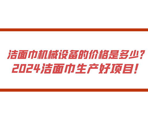 潔面巾機械設(shè)備的價格是多少？ 2024潔面巾生產(chǎn)好項目！
