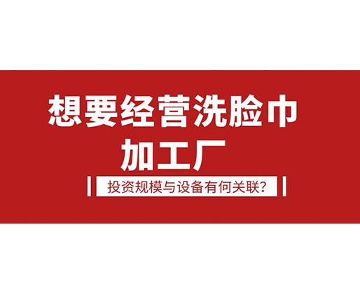 想要經(jīng)營洗臉巾加工廠，投資規(guī)模與設(shè)備有何關(guān)聯(lián)？