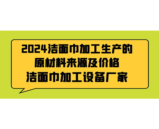 2024潔面巾加工生產(chǎn)的原材料來源及價格，潔面巾加工設(shè)備廠家