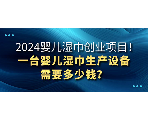 2024嬰兒濕巾創(chuàng)業(yè)項目 一臺嬰兒濕巾生產(chǎn)設(shè)備需要多少錢？