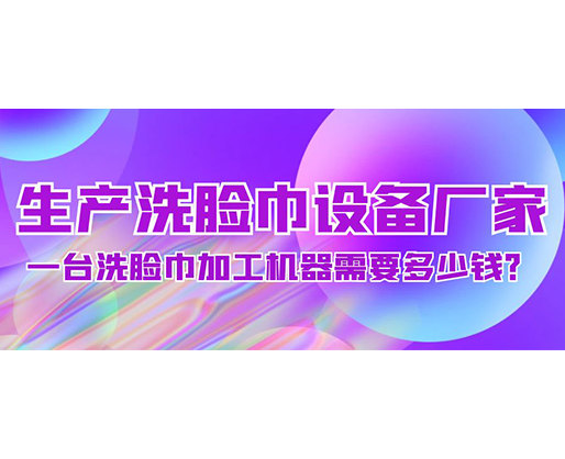 生產(chǎn)洗臉巾設(shè)備廠家，一臺洗臉巾加工機器需要多少錢