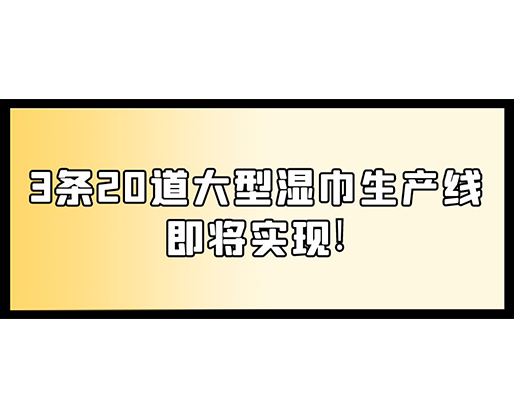 福建：某企業(yè)下月突破記錄，3條20道大型濕巾生產(chǎn)線即將實現(xiàn)！