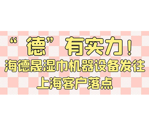“德”有實力！海德晟濕巾機器設(shè)備發(fā)往上?？蛻袈潼c
