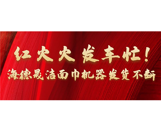 紅火火發(fā)車忙！海德晟潔面巾機器發(fā)貨不斷