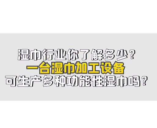 濕巾行業(yè)你了解多少？一臺濕巾加工設(shè)備可生產(chǎn)多種功能性濕巾嗎？