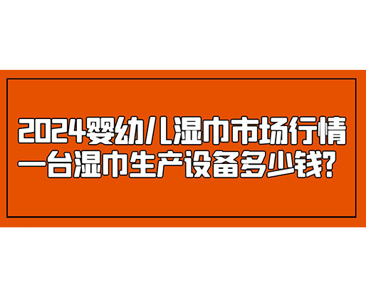 2024嬰幼兒濕巾市場行情 一臺濕巾生產(chǎn)設(shè)備多少錢？