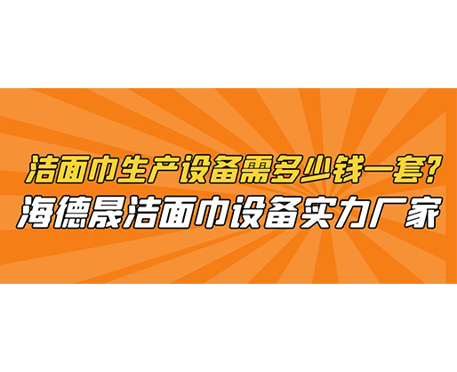 潔面巾生產(chǎn)設(shè)備需多少錢一套？海德晟潔面巾設(shè)備實力廠家