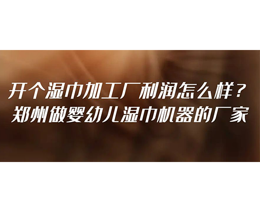 開個濕巾加工廠利潤怎么樣？鄭州做嬰幼兒濕巾機器的廠家