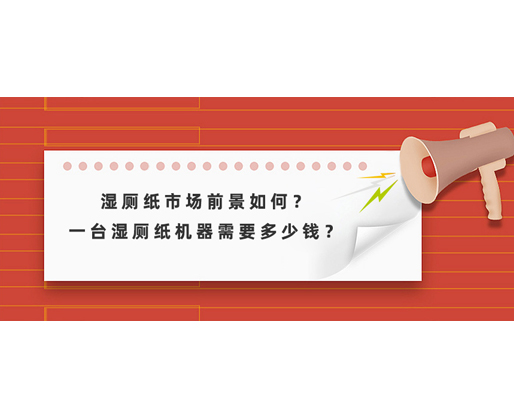 濕廁紙市場前景如何？一臺濕廁紙機器需要多少錢？