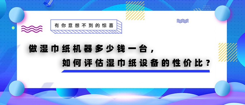 做濕巾紙機器多少錢一臺，如何評估濕巾紙設備的性價比？