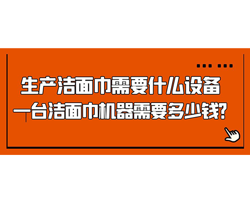生產(chǎn)潔面巾需要什么設(shè)備，一臺(tái)潔面巾機(jī)器需要多少錢？