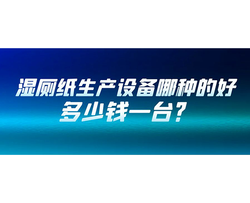 濕廁紙生產(chǎn)設(shè)備哪種的好？多少錢一臺(tái)？