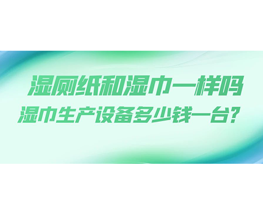 濕廁紙和濕巾一樣嗎，濕巾生產(chǎn)設(shè)備多少錢一臺(tái)？
