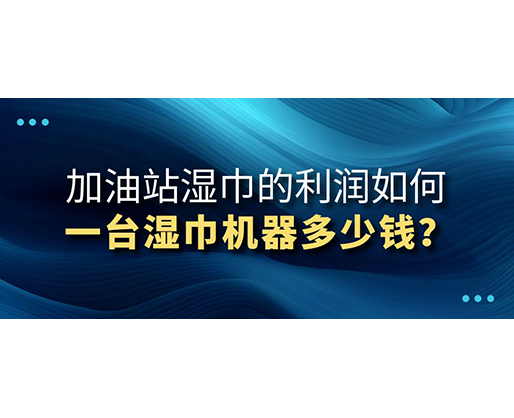 加油站濕巾的利潤(rùn)如何，一臺(tái)濕巾機(jī)器多少錢？