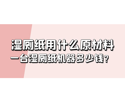 濕廁紙用什么原材料，一臺(tái)濕廁紙機(jī)器多少錢？