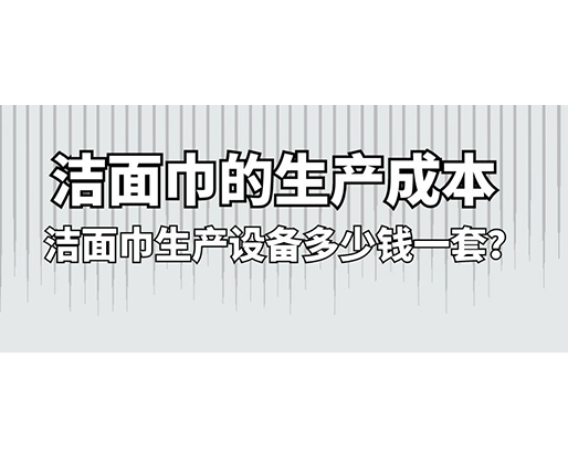 潔面巾的生產(chǎn)成本，潔面巾生產(chǎn)設(shè)備多少錢一套？