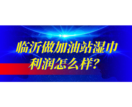 臨沂做加油站濕巾利潤怎么樣？